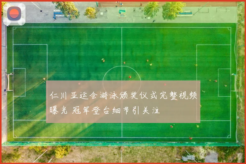 仁川亚运会游泳颁奖仪式完整视频曝光 冠军登台细节引关注