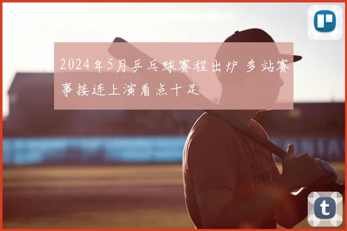 2024年5月乒乓球赛程出炉 多站赛事接连上演看点十足
