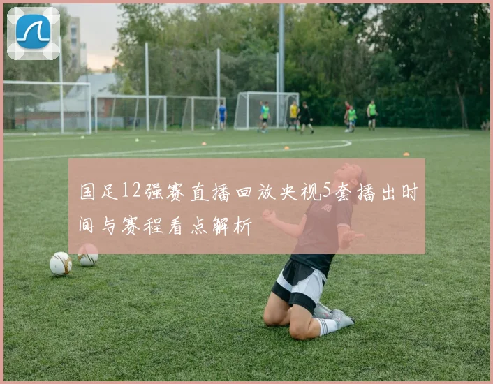 国足12强赛直播回放央视5套播出时间与赛程看点解析