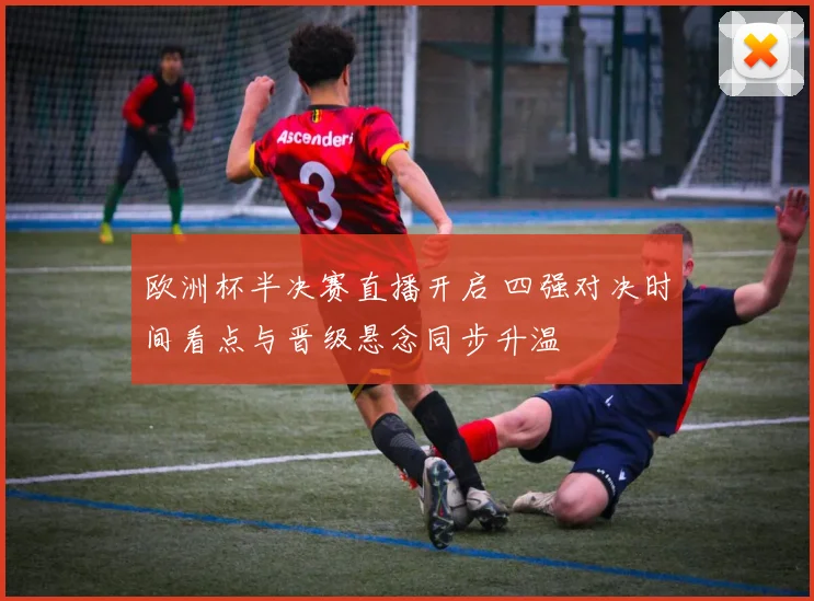 欧洲杯半决赛直播开启 四强对决时间看点与晋级悬念同步升温