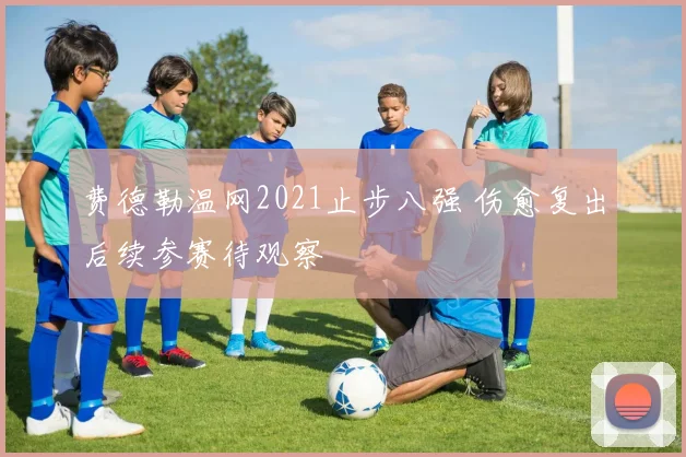 费德勒温网2021止步八强 伤愈复出后续参赛待观察