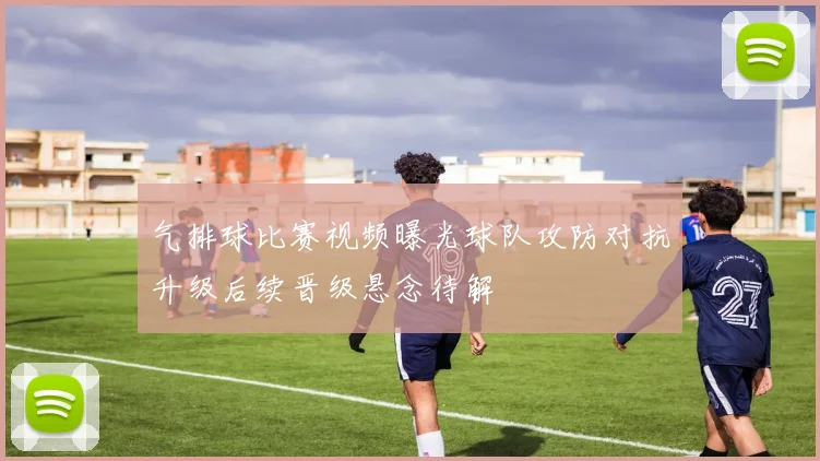 气排球比赛视频曝光球队攻防对抗升级后续晋级悬念待解