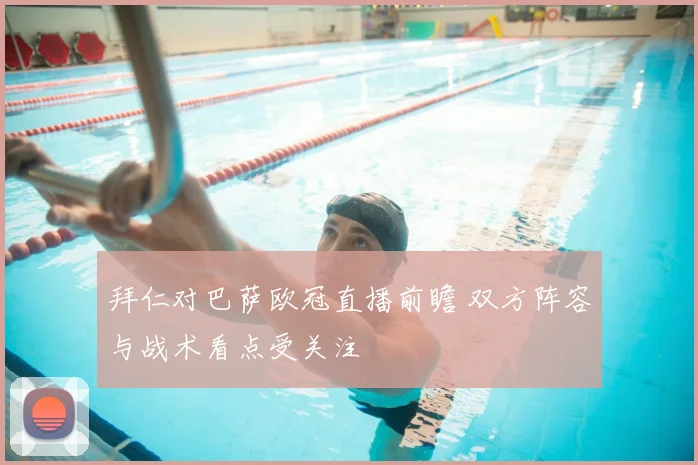 拜仁对巴萨欧冠直播前瞻 双方阵容与战术看点受关注