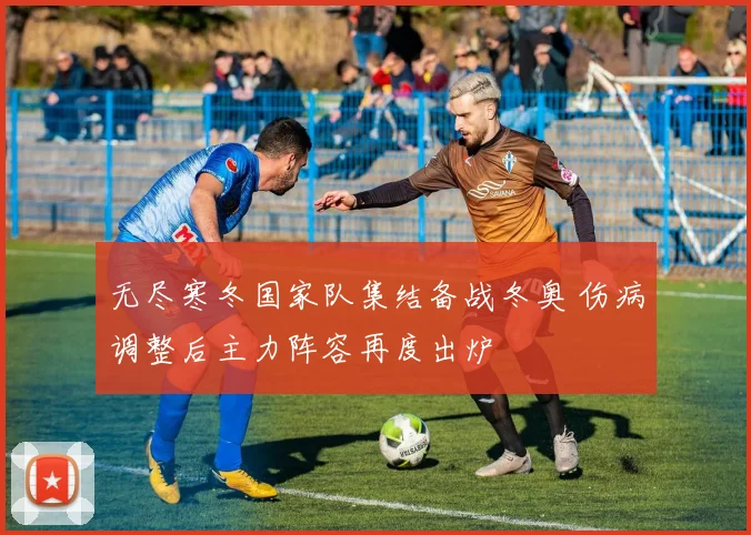 无尽寒冬国家队集结备战冬奥 伤病调整后主力阵容再度出炉