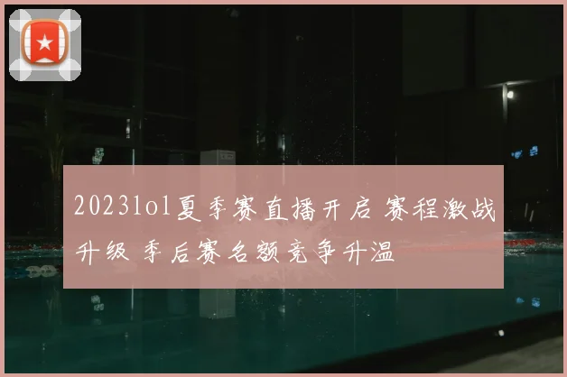 2023lol夏季赛直播开启 赛程激战升级 季后赛名额竞争升温