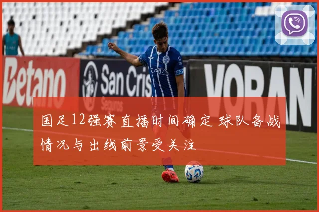 国足12强赛直播时间确定 球队备战情况与出线前景受关注