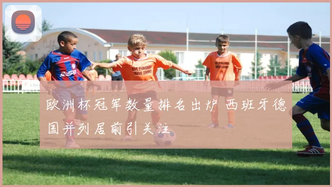 欧洲杯冠军数量排名出炉 西班牙德国并列居前引关注
