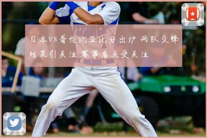 日本vs哥伦比亚比分出炉 两队交锋结果引关注 赛事看点受关注