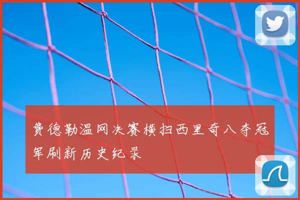 费德勒温网决赛横扫西里奇八夺冠军刷新历史纪录