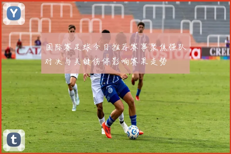 国际赛足球今日推荐赛事聚焦强队对决与关键伤停影响赛果走势