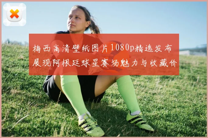 梅西高清壁纸图片1080p精选发布 展现阿根廷球星赛场魅力与收藏价值