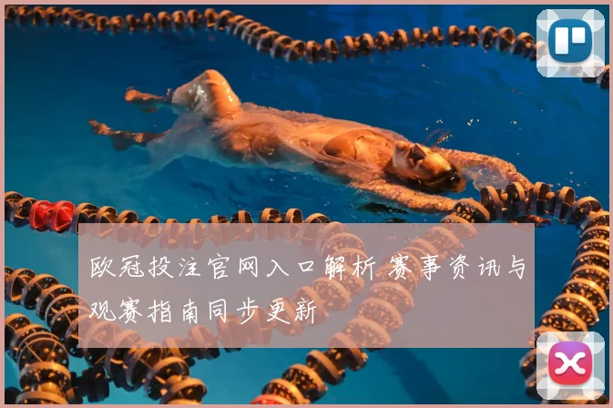 欧冠投注官网入口解析 赛事资讯与观赛指南同步更新