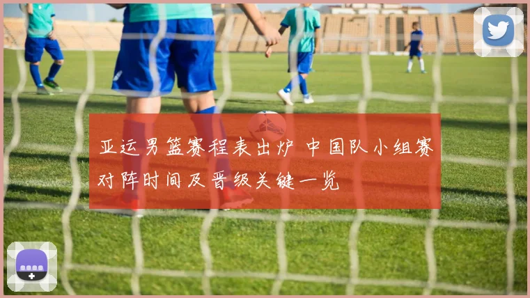 亚运男篮赛程表出炉 中国队小组赛对阵时间及晋级关键一览