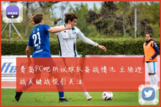 青岛FC吧热议球队备战情况 主场迎战关键战役引关注