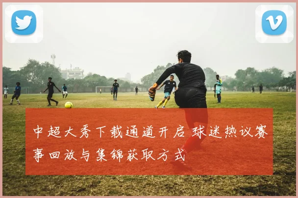 中超大秀下载通道开启 球迷热议赛事回放与集锦获取方式
