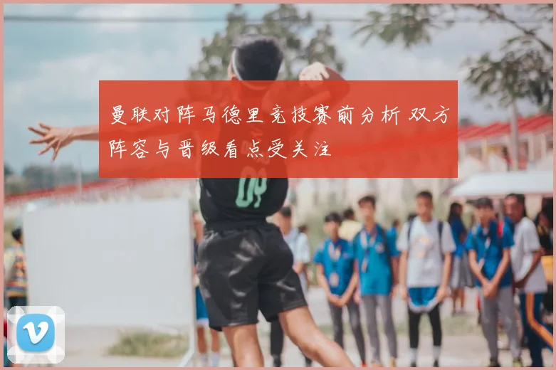 曼联对阵马德里竞技赛前分析 双方阵容与晋级看点受关注