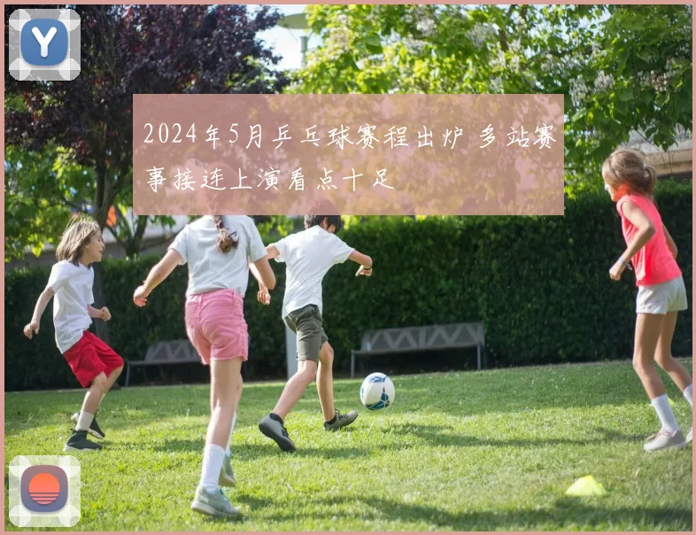2024年5月乒乓球赛程出炉 多站赛事接连上演看点十足