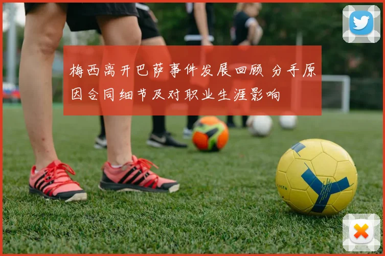 梅西离开巴萨事件发展回顾 分手原因合同细节及对职业生涯影响