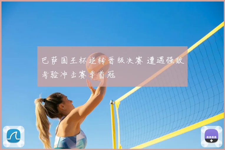巴萨国王杯逆转晋级决赛 遭遇强敌考验冲击赛季首冠