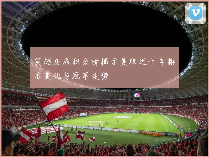 英超历届积分榜揭示曼联近十年排名变化与冠军走势