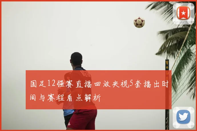 国足12强赛直播回放央视5套播出时间与赛程看点解析