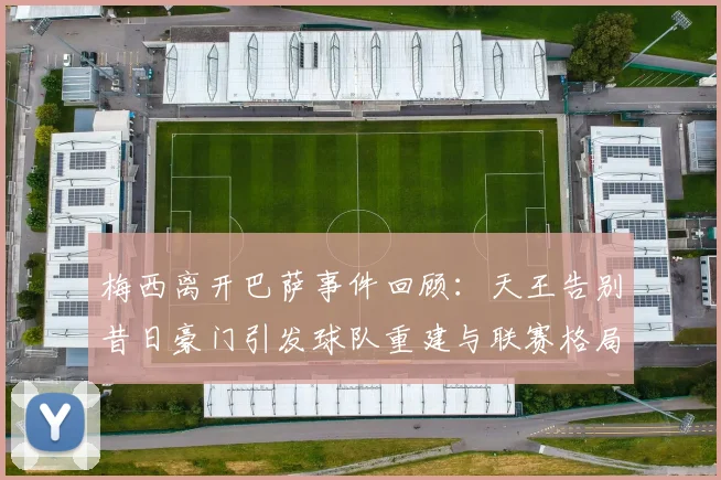 梅西离开巴萨事件回顾：天王告别昔日豪门引发球队重建与联赛格局变化