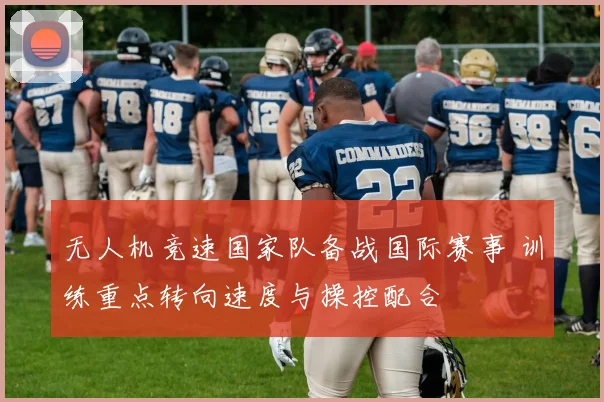 无人机竞速国家队备战国际赛事 训练重点转向速度与操控配合