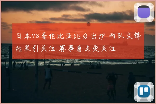日本vs哥伦比亚比分出炉 两队交锋结果引关注 赛事看点受关注
