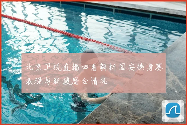 北京卫视直播回看解析国安热身赛表现与新援磨合情况