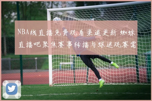NBA线直播免费观看渠道更新 蜘蛛直播吧聚焦赛事转播与球迷观赛需求