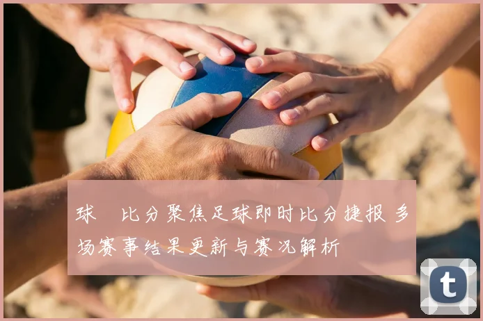 球棎比分聚焦足球即时比分捷报 多场赛事结果更新与赛况解析