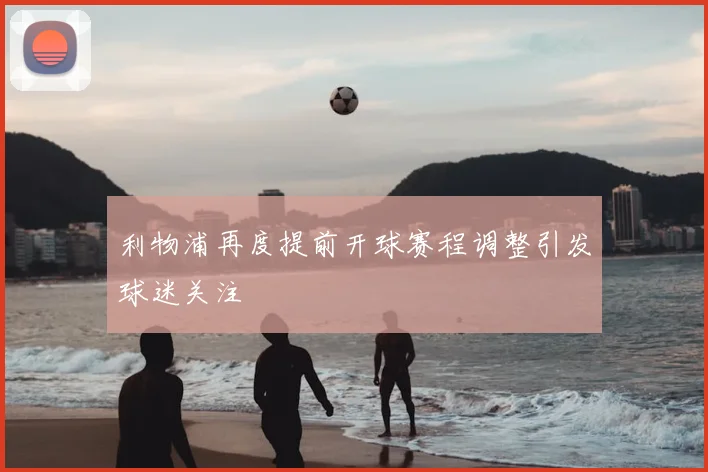 利物浦再度提前开球赛程调整引发球迷关注