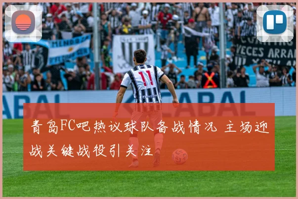 青岛FC吧热议球队备战情况 主场迎战关键战役引关注