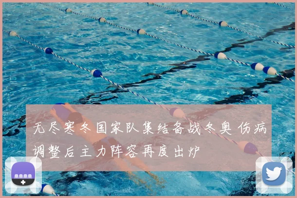 无尽寒冬国家队集结备战冬奥 伤病调整后主力阵容再度出炉