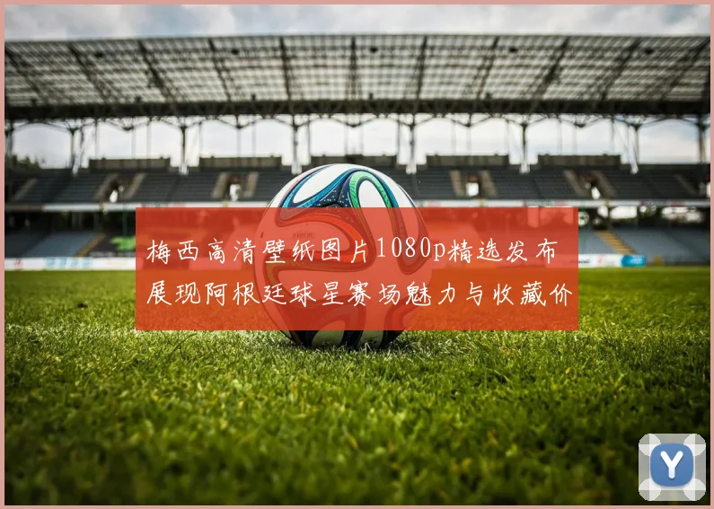梅西高清壁纸图片1080p精选发布 展现阿根廷球星赛场魅力与收藏价值