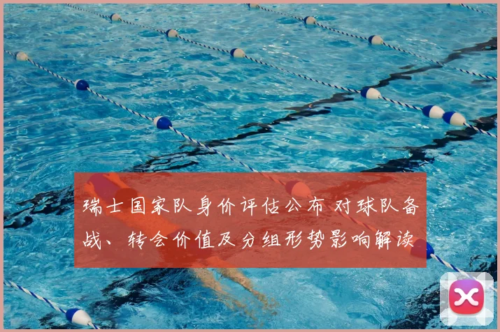 瑞士国家队身价评估公布 对球队备战、转会价值及分组形势影响解读