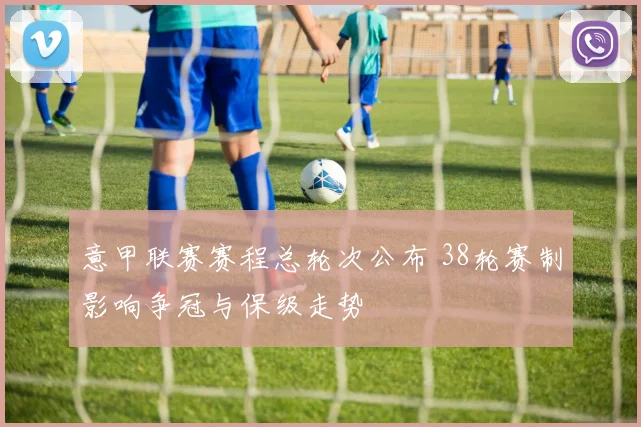 意甲联赛赛程总轮次公布 38轮赛制影响争冠与保级走势