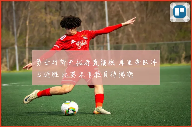 勇士对阵开拓者直播线 库里带队冲击连胜 比赛末节胜负待揭晓