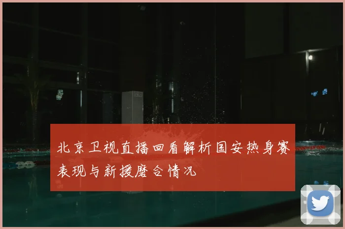 北京卫视直播回看解析国安热身赛表现与新援磨合情况