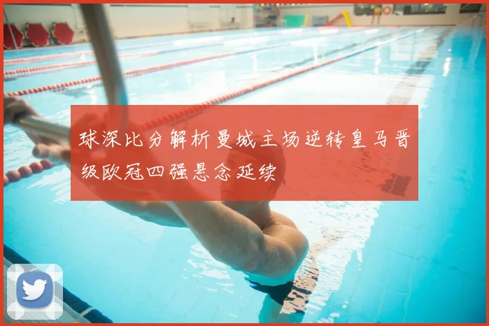球深比分解析曼城主场逆转皇马晋级欧冠四强悬念延续