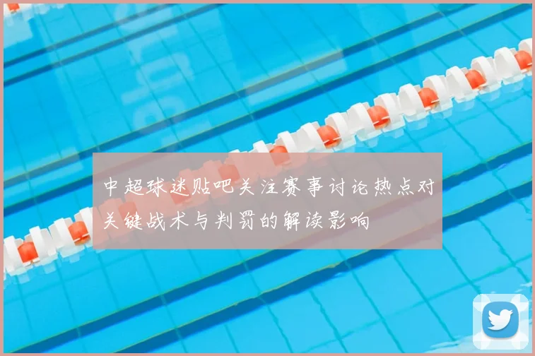 中超球迷贴吧关注赛事讨论热点对关键战术与判罚的解读影响
