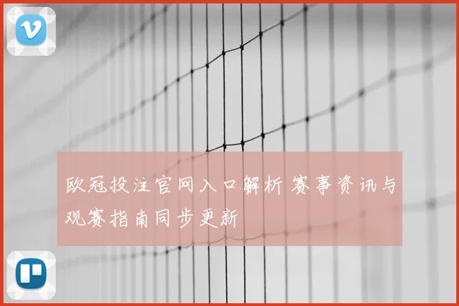 欧冠投注官网入口解析 赛事资讯与观赛指南同步更新