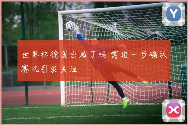 世界杯德国出局了吗 需进一步确认赛况引发关注