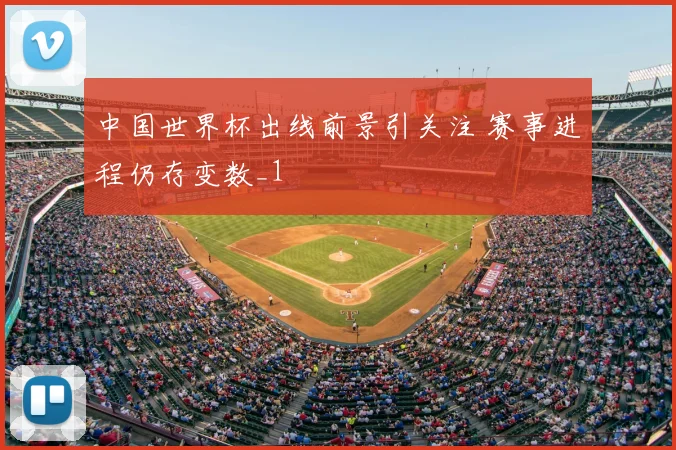 中国世界杯出线前景引关注 赛事进程仍存变数_1