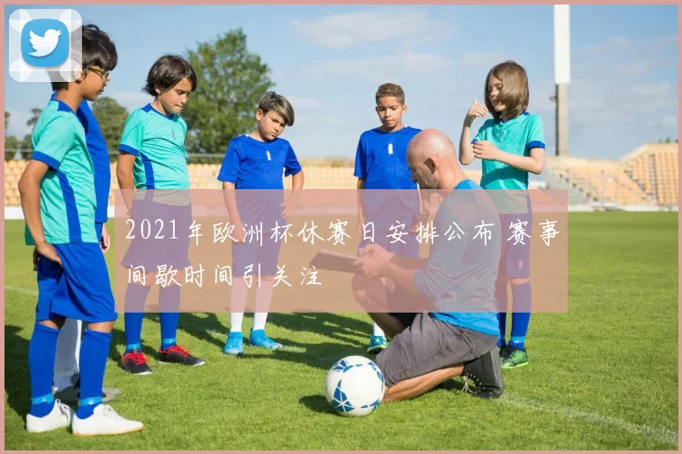 2021年欧洲杯休赛日安排公布 赛事间歇时间引关注