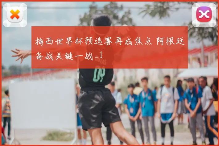 梅西世界杯预选赛再成焦点 阿根廷备战关键一战_1