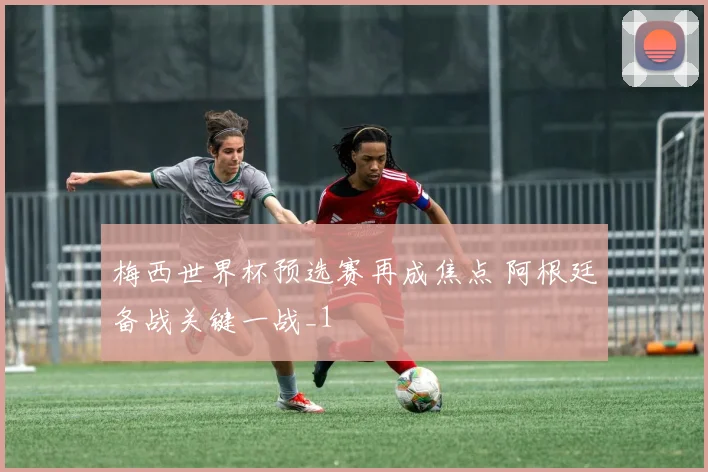 梅西世界杯预选赛再成焦点 阿根廷备战关键一战_1