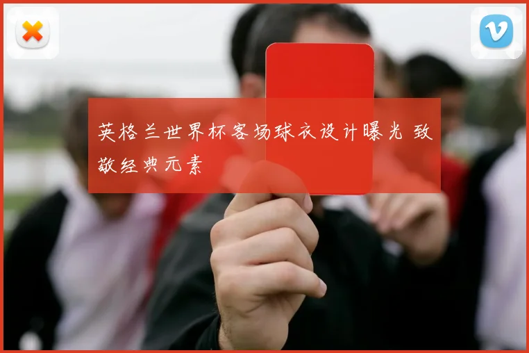 英格兰世界杯客场球衣设计曝光 致敬经典元素