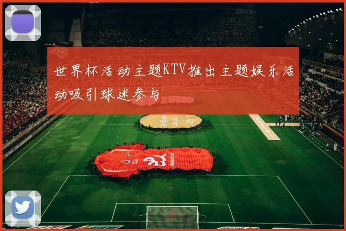 世界杯活动主题KTV推出主题娱乐活动吸引球迷参与