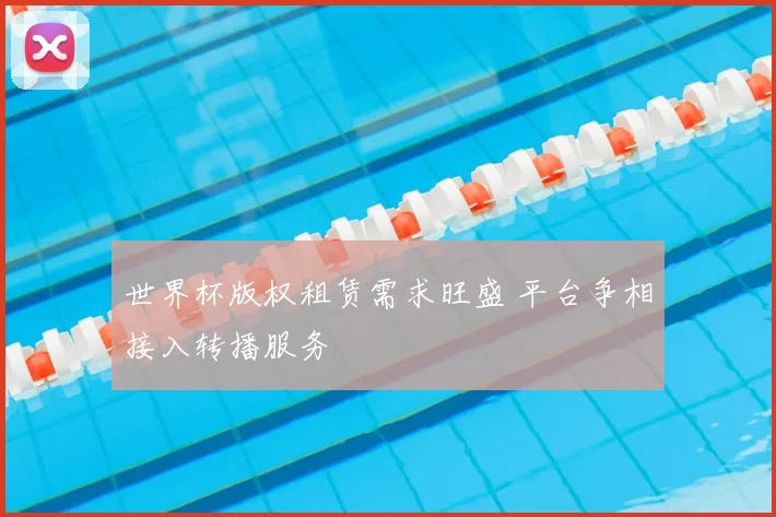 世界杯版权租赁需求旺盛 平台争相接入转播服务